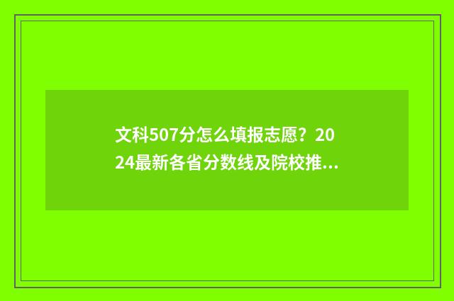 文科507分怎么填报志愿?2024最新各省分数线及院校推荐 507分文科报考