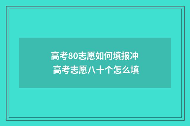 高考80志愿如何填报冲 高考志愿八十个怎么填