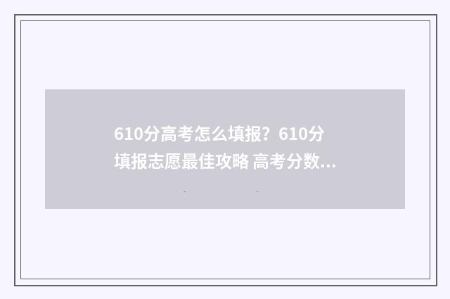 610分高考怎么填报？610分填报志愿最佳攻略 高考分数610是个什么水平