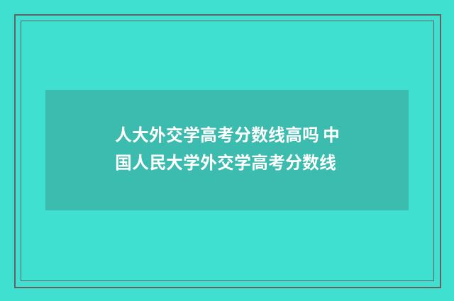 人大外交学高考分数线高吗 中国人民大学外交学高考分数线