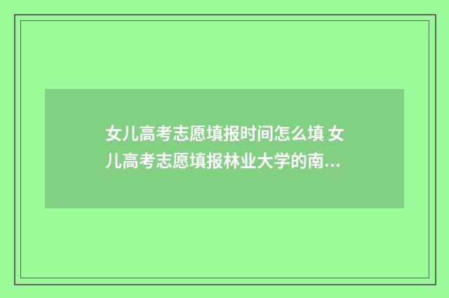 女儿高考志愿填报时间怎么填 女儿高考志愿填报林业大学的南京生物科学专业好吗