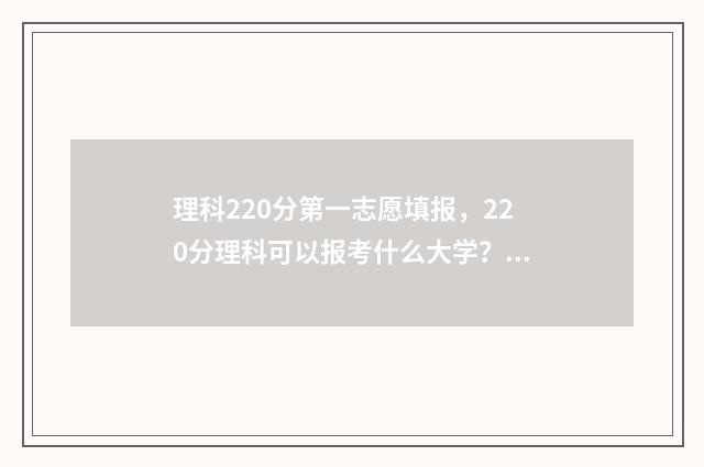理科220分第一志愿填报,220分理科可以报考什么大学? 理科200分