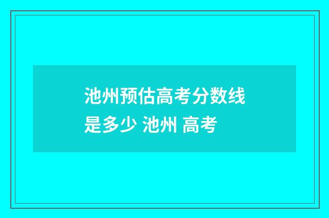 池州预估高考分数线是多少 池州 高考