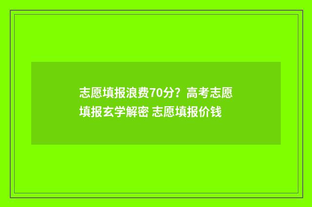 志愿填报浪费70分?高考志愿填报玄学解密 志愿填报价钱