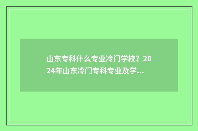 山东专科什么专业冷门学校？2024年山东冷门专科专业及学校推荐 山东专科什么专业好升本科