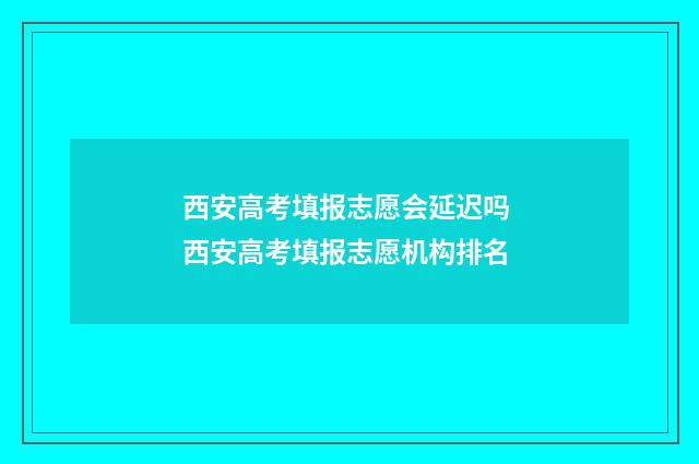 西安高考填报志愿会延迟吗 西安高考填报志愿机构排名