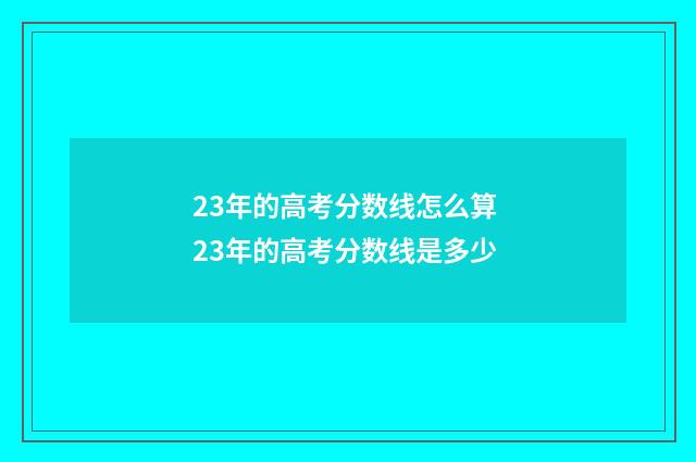 23年的高考分数线怎么算 23年的高考分数线是多少