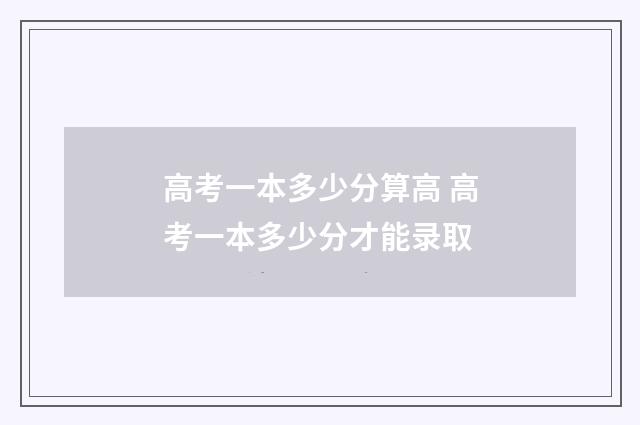 高考一本多少分算高 高考一本多少分才能录取