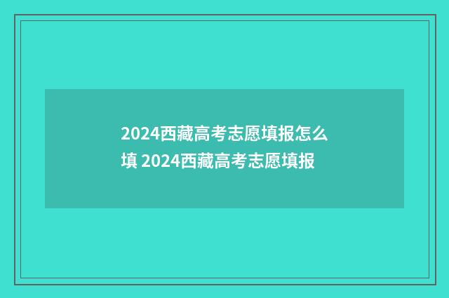 2024西藏高考志愿填报怎么填 2024西藏高考志愿填报