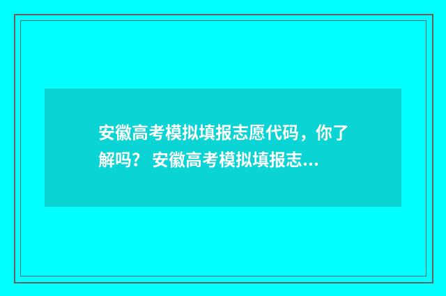 安徽高考模拟填报志愿代码，你了解吗？ 安徽高考模拟填报志愿系统入口