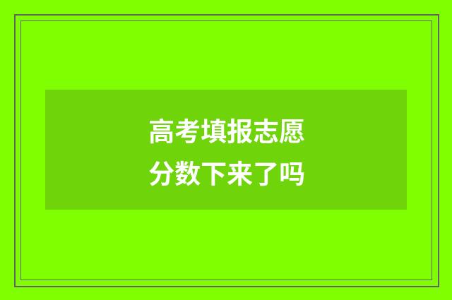 高考填报志愿分数下来了吗