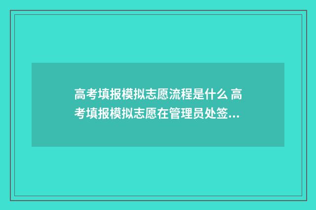 高考填报模拟志愿流程是什么 高考填报模拟志愿在管理员处签字是哪里