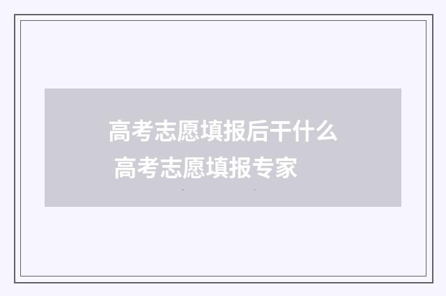 高考志愿填报后干什么 高考志愿填报专家