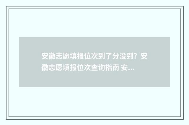 安徽志愿填报位次到了分没到？安徽志愿填报位次查询指南 安徽志愿填报位次法详细讲解