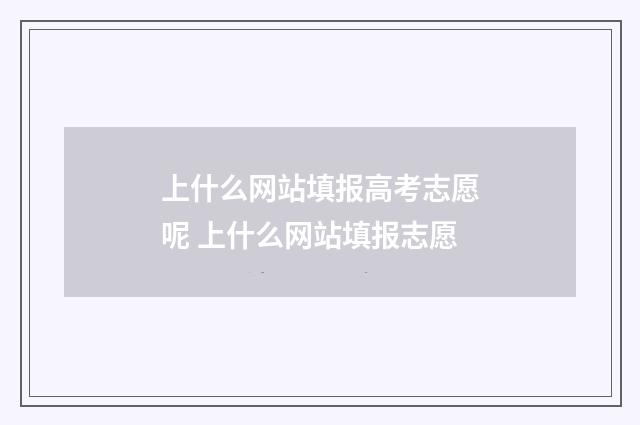 上什么网站填报高考志愿呢 上什么网站填报志愿