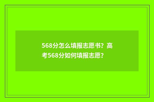 568分怎么填报志愿书？高考568分如何填报志愿？