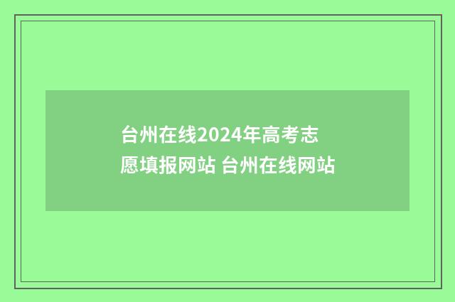 台州在线2024年高考志愿填报网站 台州在线网站