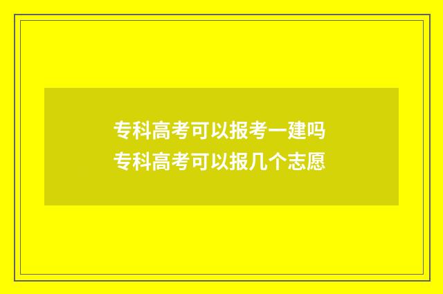 专科高考可以报考一建吗 专科高考可以报几个志愿