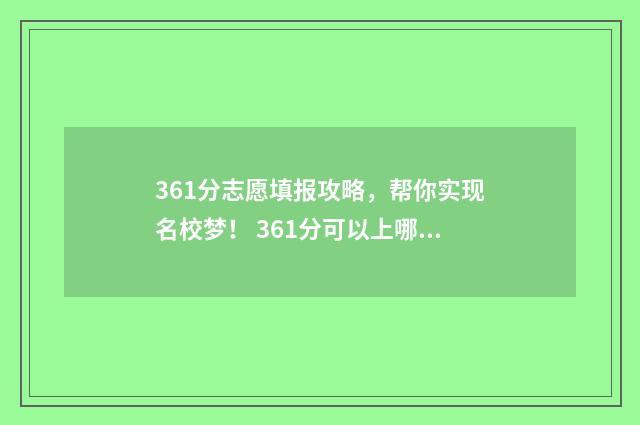 361分志愿填报攻略,帮你实现名校梦! 361分可以上哪些大学