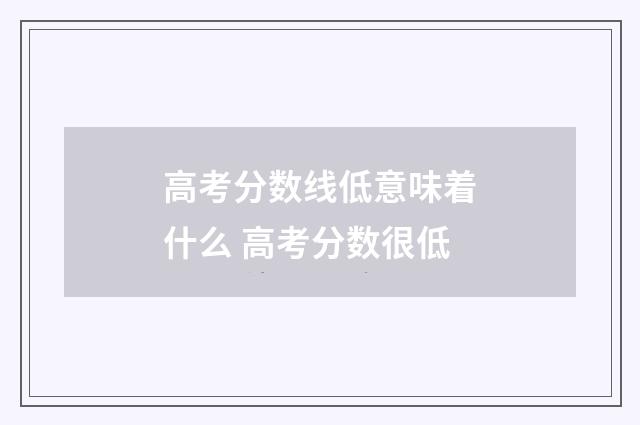 高考分数线低意味着什么 高考分数很低