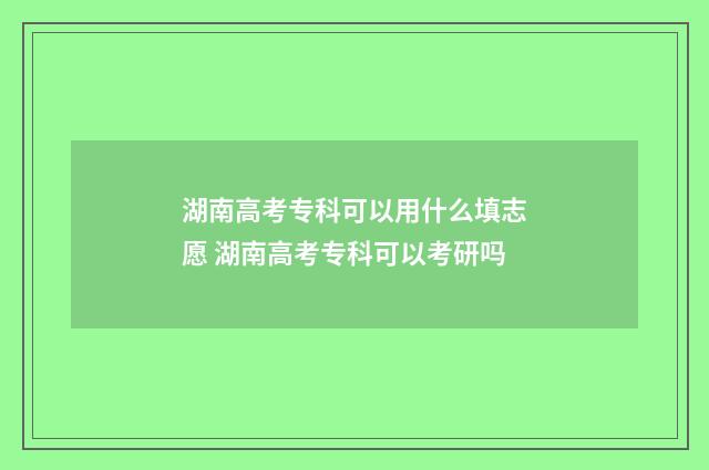 湖南高考专科可以用什么填志愿 湖南高考专科可以考研吗