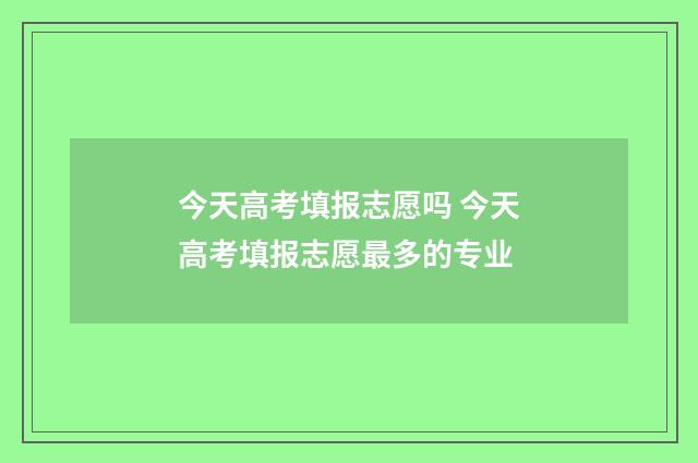 今天高考填报志愿吗 今天高考填报志愿最多的专业