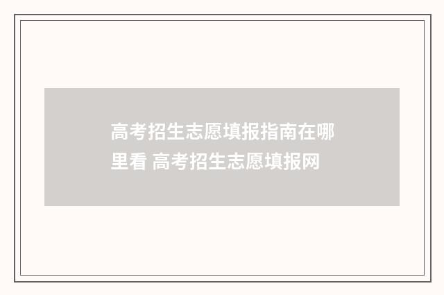 高考招生志愿填报指南在哪里看 高考招生志愿填报网