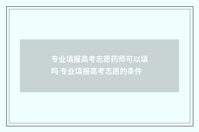 专业填报高考志愿药师可以填吗 专业填报高考志愿的条件
