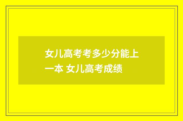 女儿高考考多少分能上一本 女儿高考成绩