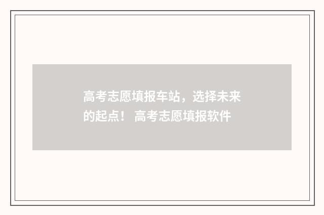 高考志愿填报车站,选择未来的起点! 高考志愿填报软件