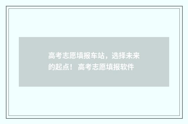 高考志愿填报车站，选择未来的起点！ 高考志愿填报软件
