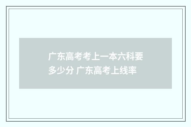 广东高考考上一本六科要多少分 广东高考上线率
