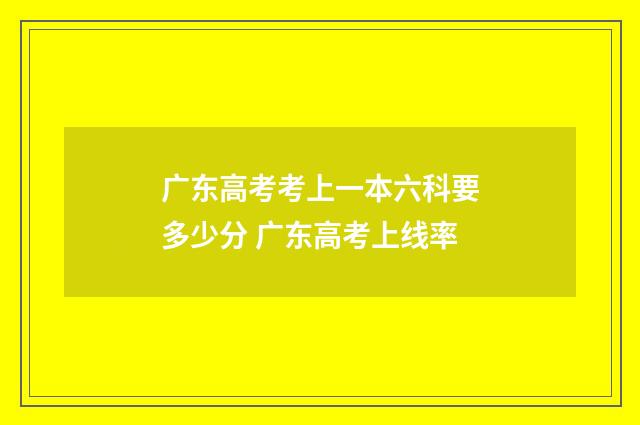 广东高考考上一本六科要多少分 广东高考上线率