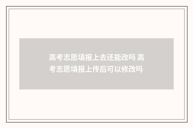 高考志愿填报上去还能改吗 高考志愿填报上传后可以修改吗