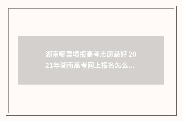 湖南哪里填报高考志愿最好 2021年湖南高考网上报名怎么报名