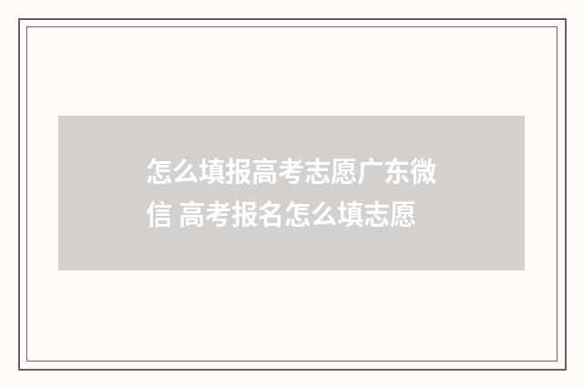 怎么填报高考志愿广东微信 高考报名怎么填志愿