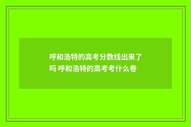 呼和浩特的高考分数线出来了吗 呼和浩特的高考考什么卷
