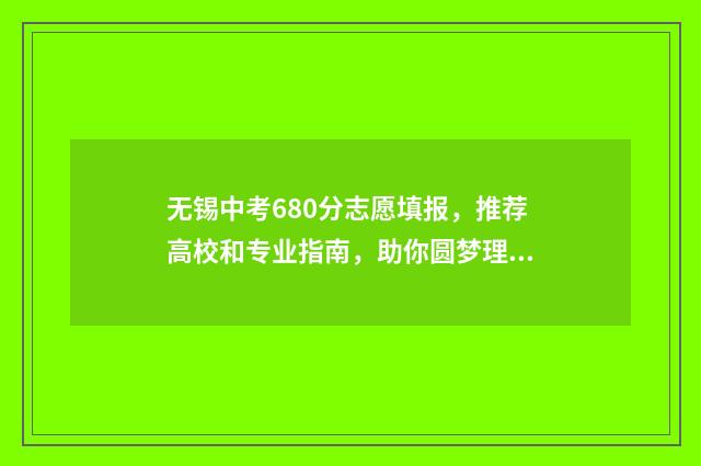 无锡中考680分志愿填报，推荐高校和专业指南，助你圆梦理想大学 无锡中考440分