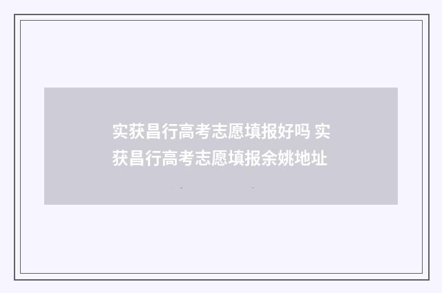 实获昌行高考志愿填报好吗 实获昌行高考志愿填报余姚地址