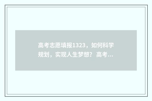 高考志愿填报1323，如何科学规划，实现人生梦想？ 高考志愿填报技巧