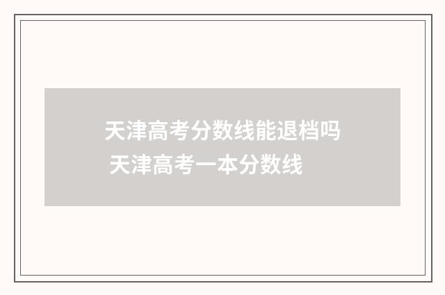 天津高考分数线能退档吗 天津高考一本分数线