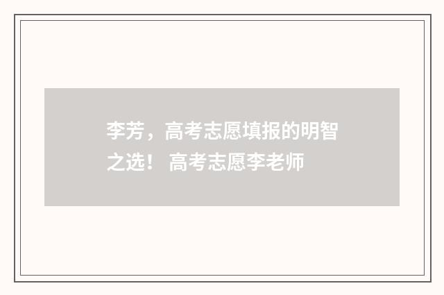 李芳,高考志愿填报的明智之选! 高考志愿李老师