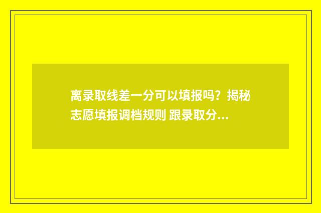 离录取线差一分可以填报吗？揭秘志愿填报调档规则 跟录取分数线差20分