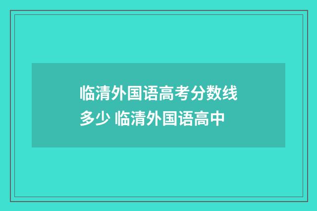 临清外国语高考分数线多少 临清外国语高中