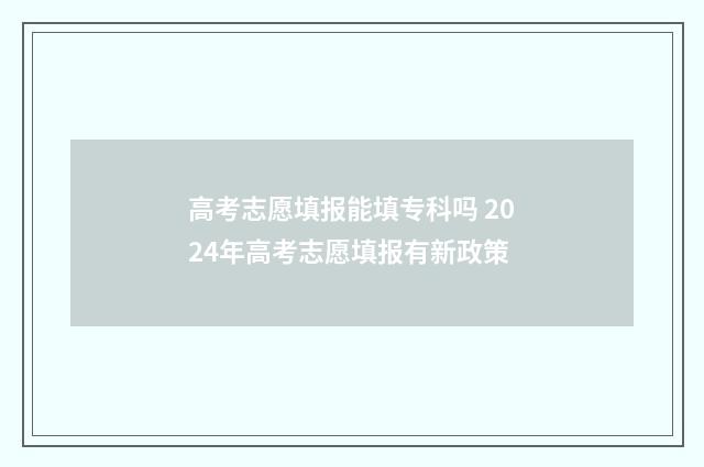 高考志愿填报能填专科吗 2024年高考志愿填报有新政策