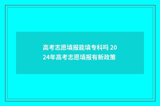 高考志愿填报能填专科吗 2024年高考志愿填报有新政策