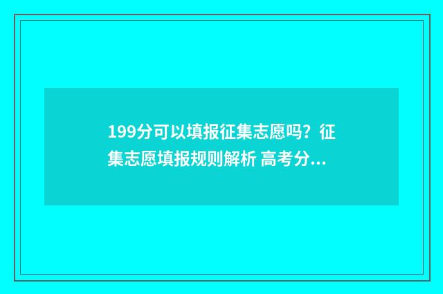 199分可以填报征集志愿吗？征集志愿填报规则解析 高考分数199能上什么专科