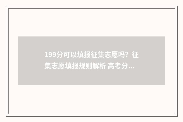 199分可以填报征集志愿吗？征集志愿填报规则解析 高考分数199能上什么专科