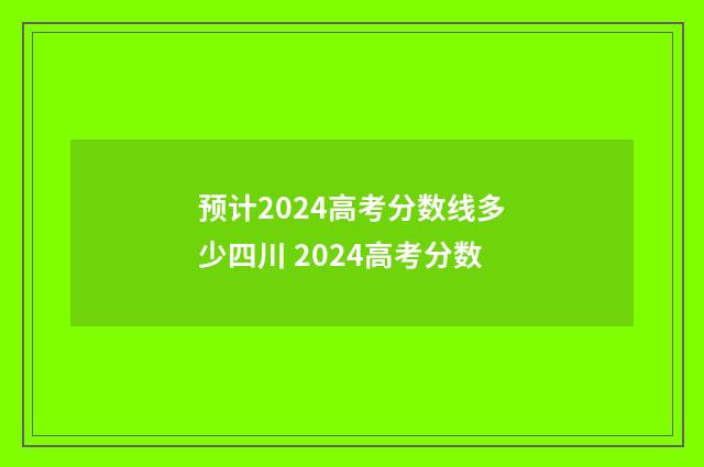 预计2024高考分数线多少四川 2024高考分数