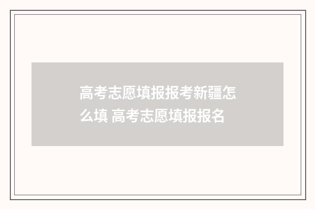高考志愿填报报考新疆怎么填 高考志愿填报报名